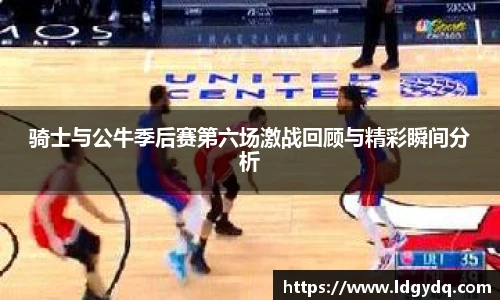 骑士与公牛季后赛第六场激战回顾与精彩瞬间分析